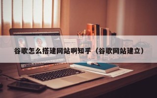 呼伦贝尔谷歌怎么搭建网站啊知乎（谷歌网站建立）