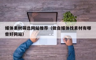 呼伦贝尔媒体素材筛选网站推荐（做自媒体找素材有哪些好网站）
