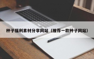 呼伦贝尔种子福利素材分享网站（推荐一款种子网站）
