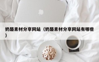 呼伦贝尔奶酪素材分享网站（奶酪素材分享网站有哪些）
