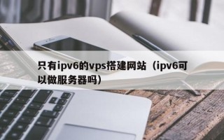 呼伦贝尔只有ipv6的vps搭建网站（ipv6可以做服务器吗）