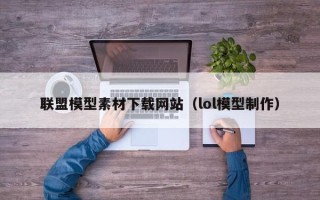 呼伦贝尔联盟模型素材下载网站（lol模型制作）