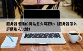 呼伦贝尔服务器搭建的网站怎么屏蔽ip（服务器怎么屏蔽别人说话）