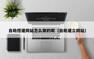 呼伦贝尔自助搭建网站怎么做的呢（自助建立网站）