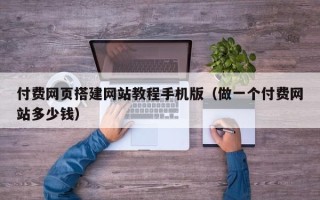 呼伦贝尔付费网页搭建网站教程手机版（做一个付费网站多少钱）