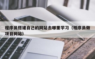 呼伦贝尔程序员搭建自己的网站去哪里学习（程序员做项目网站）