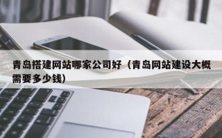 呼伦贝尔青岛搭建网站哪家公司好（青岛网站建设大概需要多少钱）