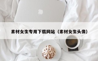 呼伦贝尔素材女生专用下载网站（素材女生头像）